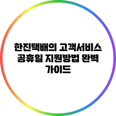 한진택배의 고객서비스 공휴일 지원방법 완벽 가이드