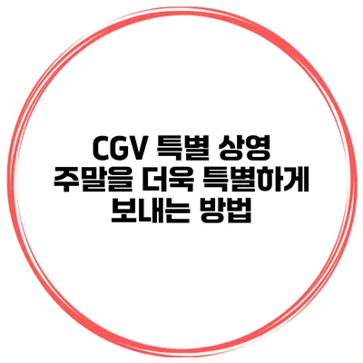 CGV 특별 상영: 주말을 더욱 특별하게 보내는 방법