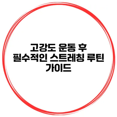 고강도 운동 후 필수적인 스트레칭 루틴 가이드