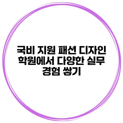 국비 지원 패션 디자인 학원에서 다양한 실무 경험 쌓기