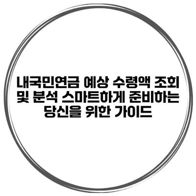 내국민연금 예상 수령액 조회 및 분석: 스마트하게 준비하는 당신을 위한 가이드
