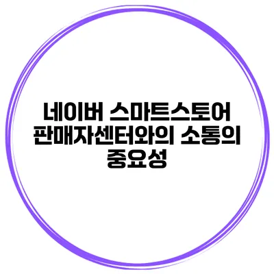 네이버 스마트스토어 판매자센터와의 소통의 중요성