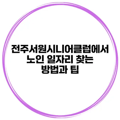 전주서원시니어클럽에서 노인 일자리 찾는 방법과 팁