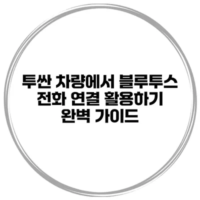 투싼 차량에서 블루투스 전화 연결 활용하기: 완벽 가이드
