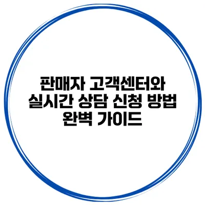 판매자 고객센터와 실시간 상담 신청 방법 완벽 가이드