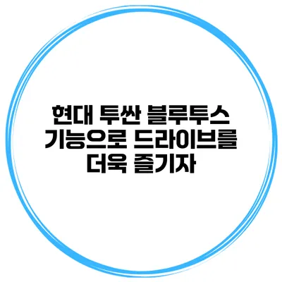 현대 투싼 블루투스 기능으로 드라이브를 더욱 즐기자